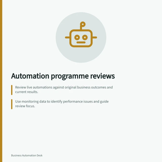 Automation programme reviews: Review live automations against original business outcomes and current results.; Use monitoring data to identify performance issues and guide review focus.; Check affected teams' feedback to uncover hidden work or process misalignments. Automation programme reviews