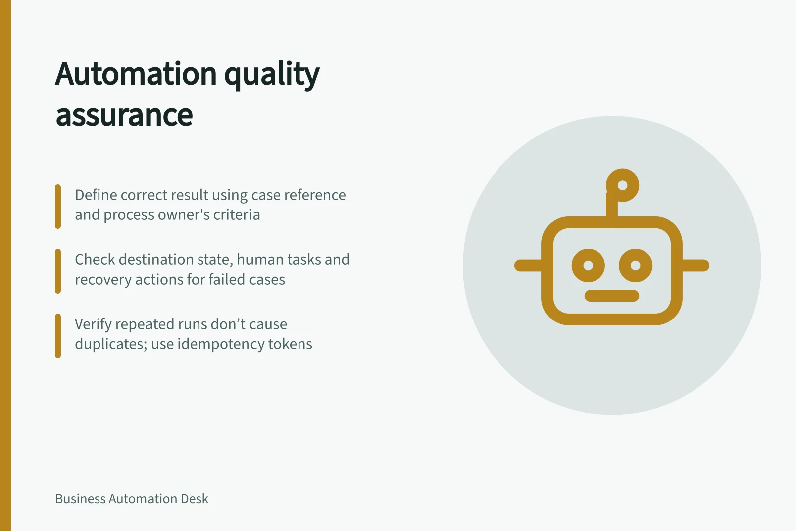 Automation quality assurance: Define correct result using case reference and process owner's criteria; Check destination state, human tasks and recovery actions for failed cases; Verify repeated runs don’t cause duplicates; use idempotency tokens