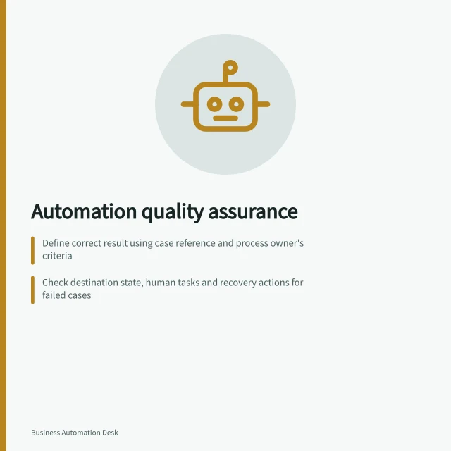 Automation quality assurance: Define correct result using case reference and process owner's criteria; Check destination state, human tasks and recovery actions for failed cases; Verify repeated runs don’t cause duplicates; use idempotency tokens. Automation quality assurance