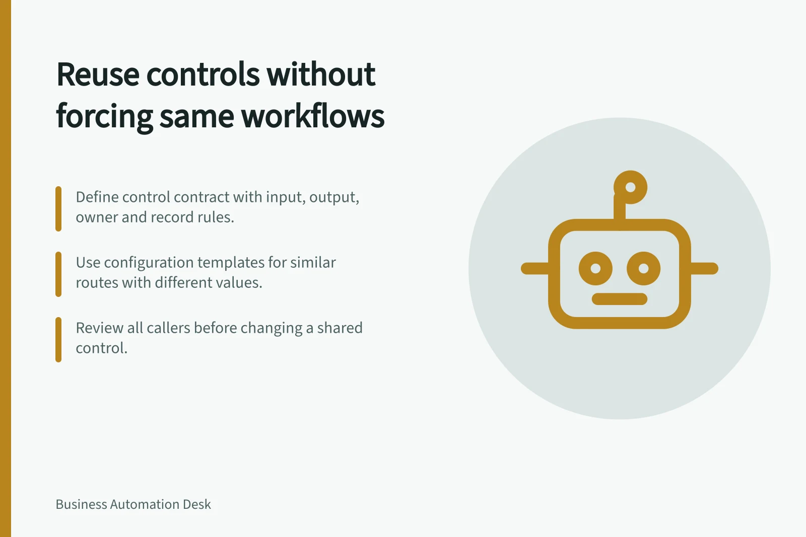 Reuse controls without forcing same workflows: Define control contract with input, output, owner and record rules.; Use configuration templates for similar routes with different values.; Review all callers before changing a shared control.