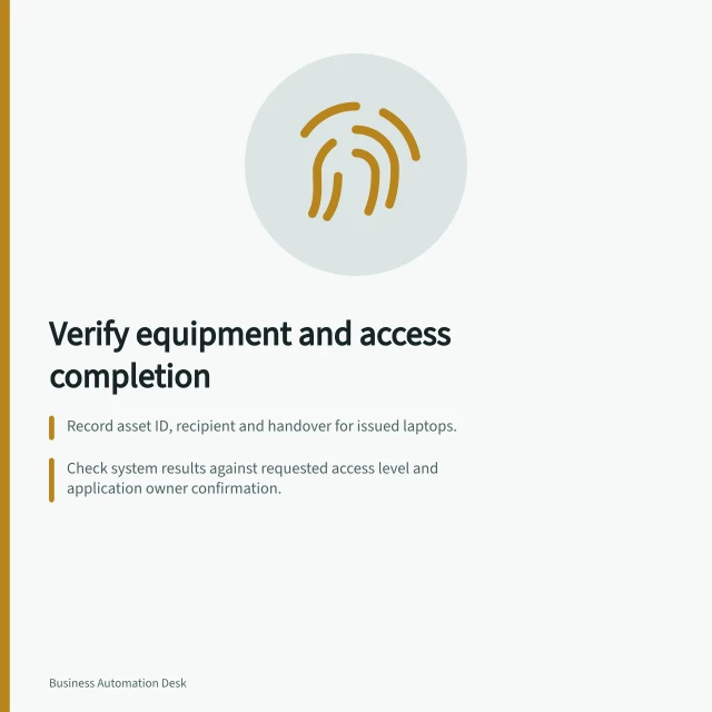 Verify equipment and access completion: Record asset ID, recipient and handover for issued laptops.; Check system results against requested access level and application owner confirmation.; Compare required tasks with actual outcomes before closing a case. Checking completion across equipment and access tasks
