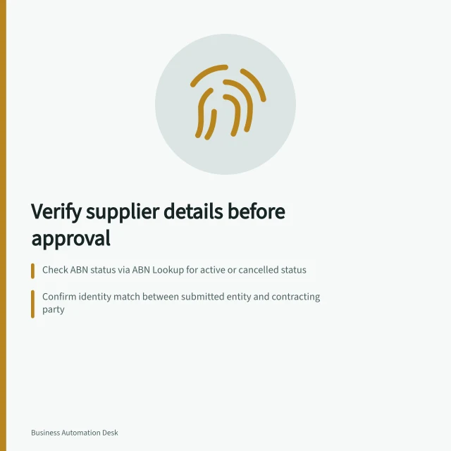 Verify supplier details before approval: Check ABN status via ABN Lookup for active or cancelled status; Confirm identity match between submitted entity and contracting party; Record open issues with ownership assigned to a specific person. Checking required information before supplier approval