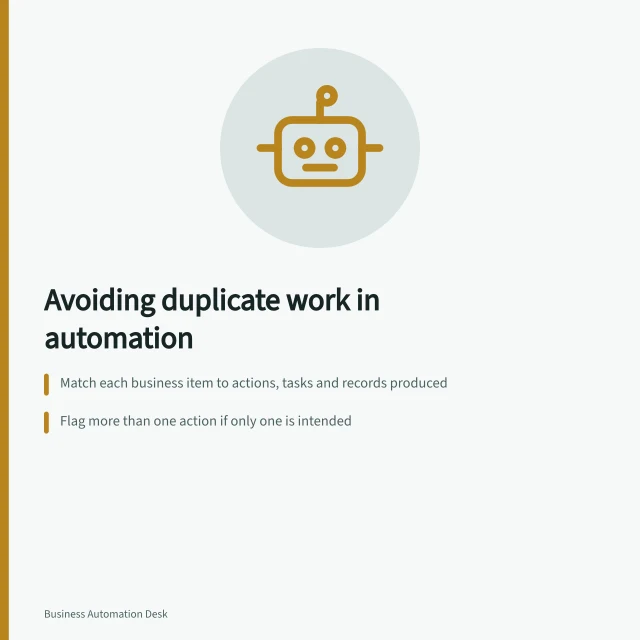 Avoiding duplicate work in automation: Match each business item to actions, tasks and records produced; Flag more than one action if only one is intended; Check idempotency tokens and retry settings for repeated requests. Checking whether an automation creates duplicate work