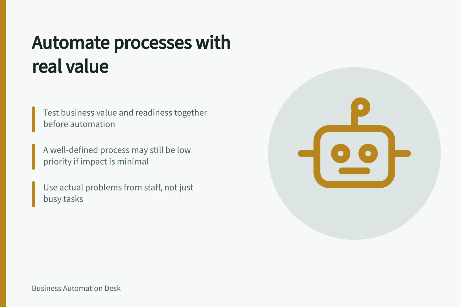 Automate processes with real value: Test business value and readiness together before automation; A well-defined process may still be low priority if impact is minimal; Use actual problems from staff, not just busy tasks
