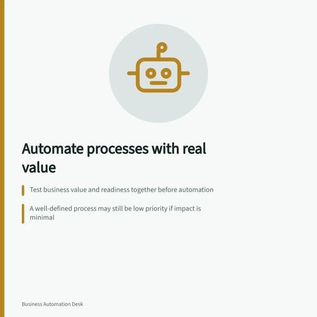 Automate processes with real value: Test business value and readiness together before automation; A well-defined process may still be low priority if impact is minimal; Use actual problems from staff, not just busy tasks. Choosing a process that is worth automating