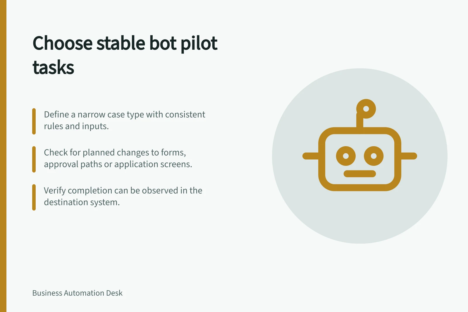 Choose stable bot pilot tasks: Define a narrow case type with consistent rules and inputs.; Check for planned changes to forms, approval paths or application screens.; Verify completion can be observed in the destination system.