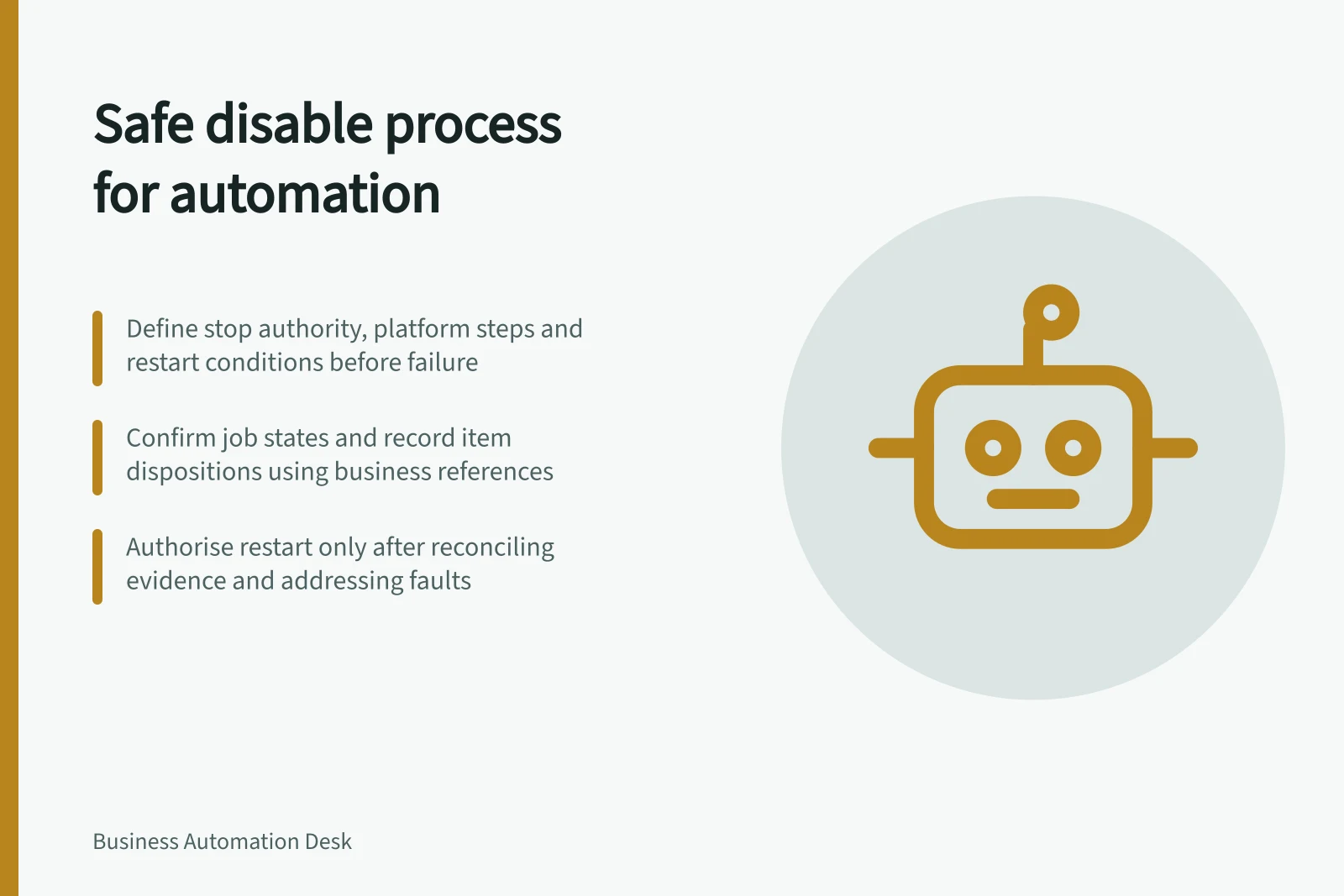 Safe disable process for automation: Define stop authority, platform steps and restart conditions before failure; Confirm job states and record item dispositions using business references; Authorise restart only after reconciling evidence and addressing faults