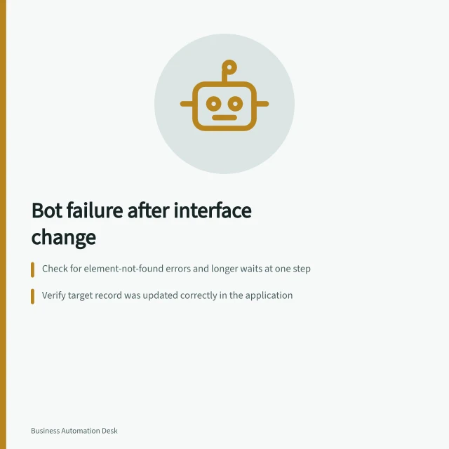 Bot failure after interface change: Check for element-not-found errors and longer waits at one step; Verify target record was updated correctly in the application; Review selector attributes if control has moved or changed. Detecting a bot broken by an interface change