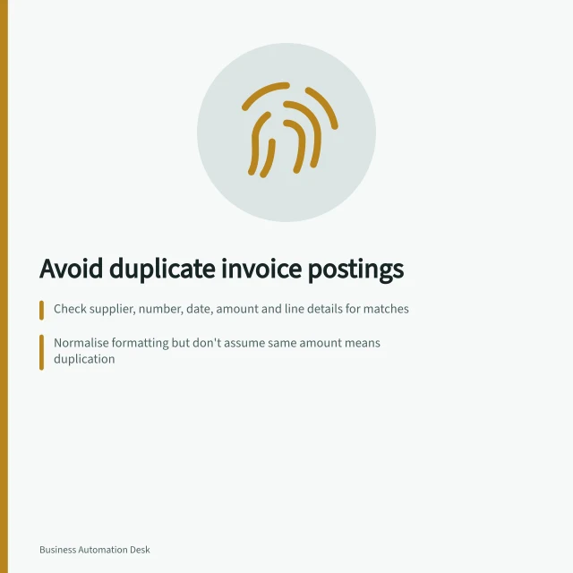 Avoid duplicate invoice postings: Check supplier, number, date, amount and line details for matches; Normalise formatting but don't assume same amount means duplication; Hold suspected duplicates with recorded review and evidence. Handling duplicate documents before financial posting