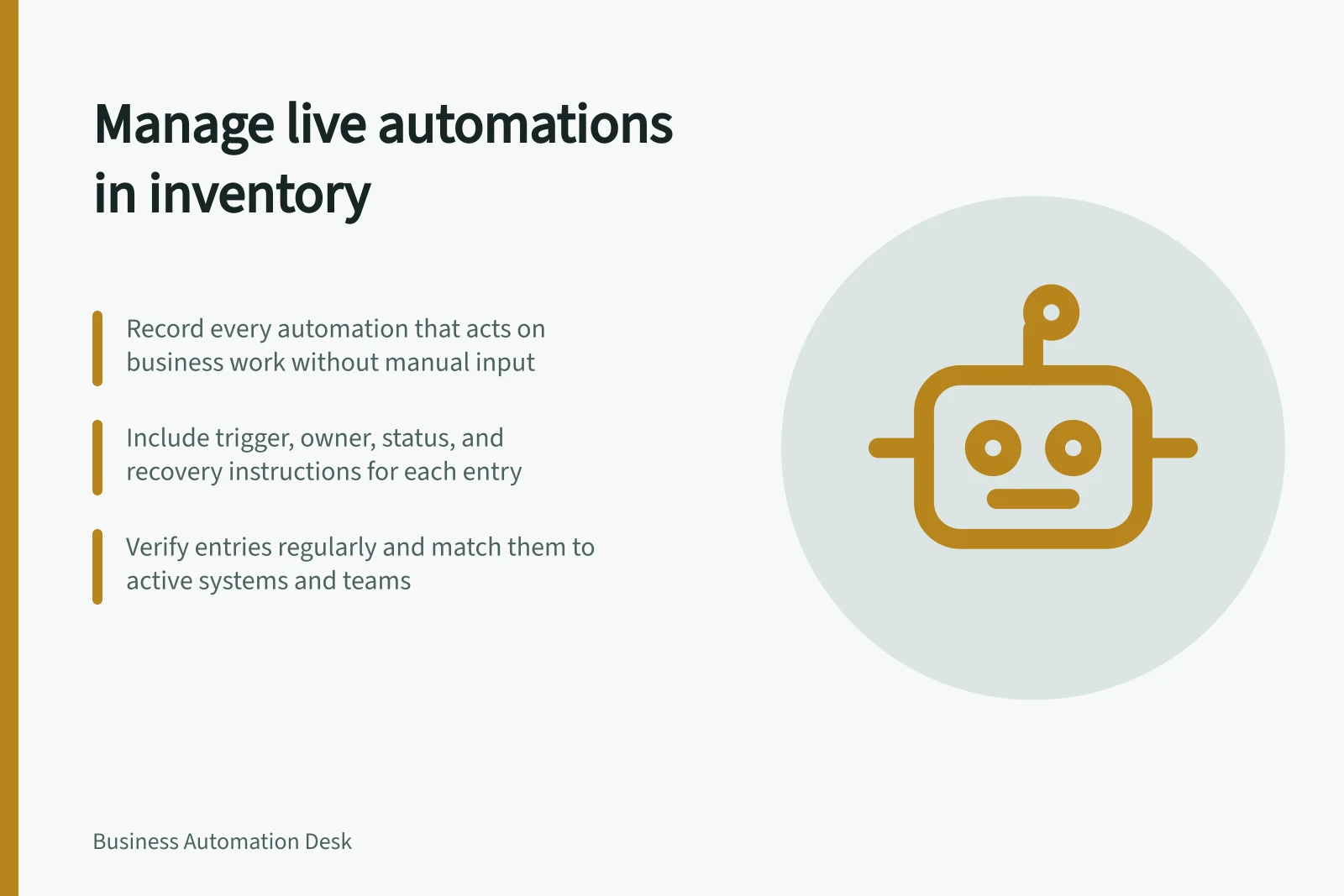 Manage live automations in inventory: Record every automation that acts on business work without manual input; Include trigger, owner, status, and recovery instructions for each entry; Verify entries regularly and match them to active systems and teams