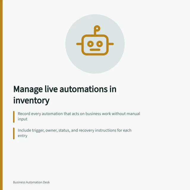 Manage live automations in inventory: Record every automation that acts on business work without manual input; Include trigger, owner, status, and recovery instructions for each entry; Verify entries regularly and match them to active systems and teams. Keeping an inventory of live automations