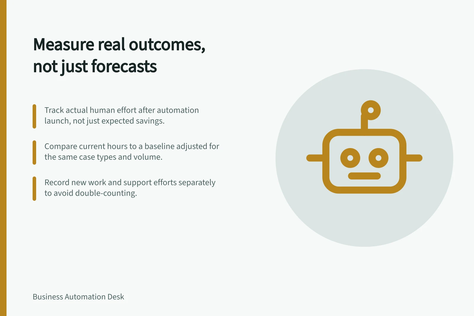 Measure real outcomes, not just forecasts: Track actual human effort after automation launch, not just expected savings.; Compare current hours to a baseline adjusted for the same case types and volume.; Record new work and support efforts separately to avoid double-counting.