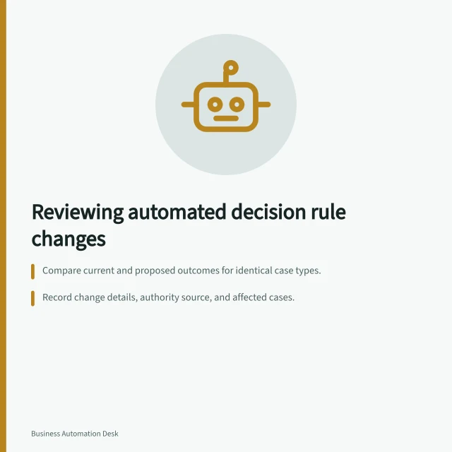 Reviewing automated decision rule changes: Compare current and proposed outcomes for identical case types.; Record change details, authority source, and affected cases.; Verify implementation with safe test cases before release. Reviewing changes to automated decision rules