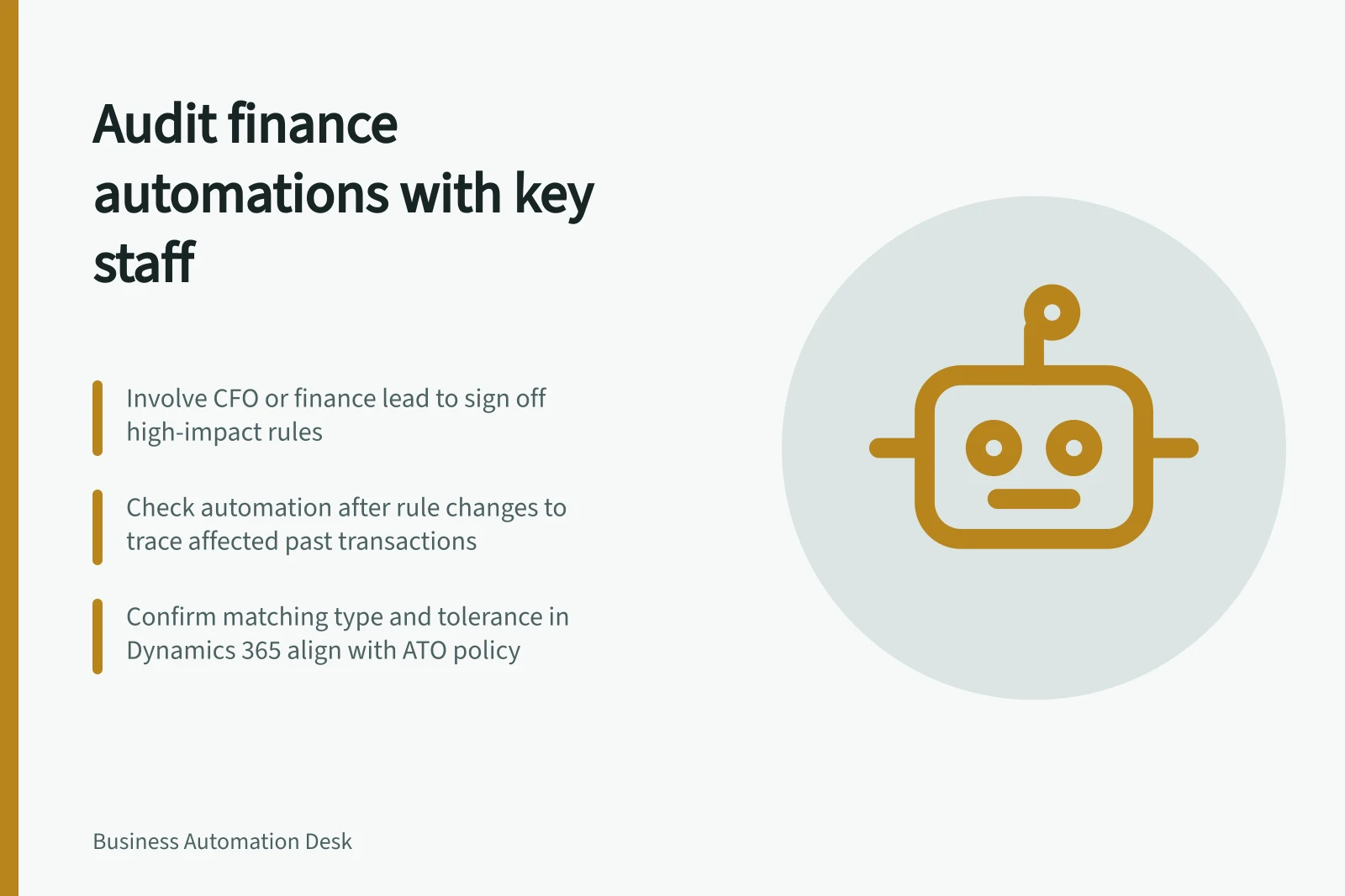 Audit finance automations with key staff: Involve CFO or finance lead to sign off high-impact rules; Check automation after rule changes to trace affected past transactions; Confirm matching type and tolerance in Dynamics 365 align with ATO policy
