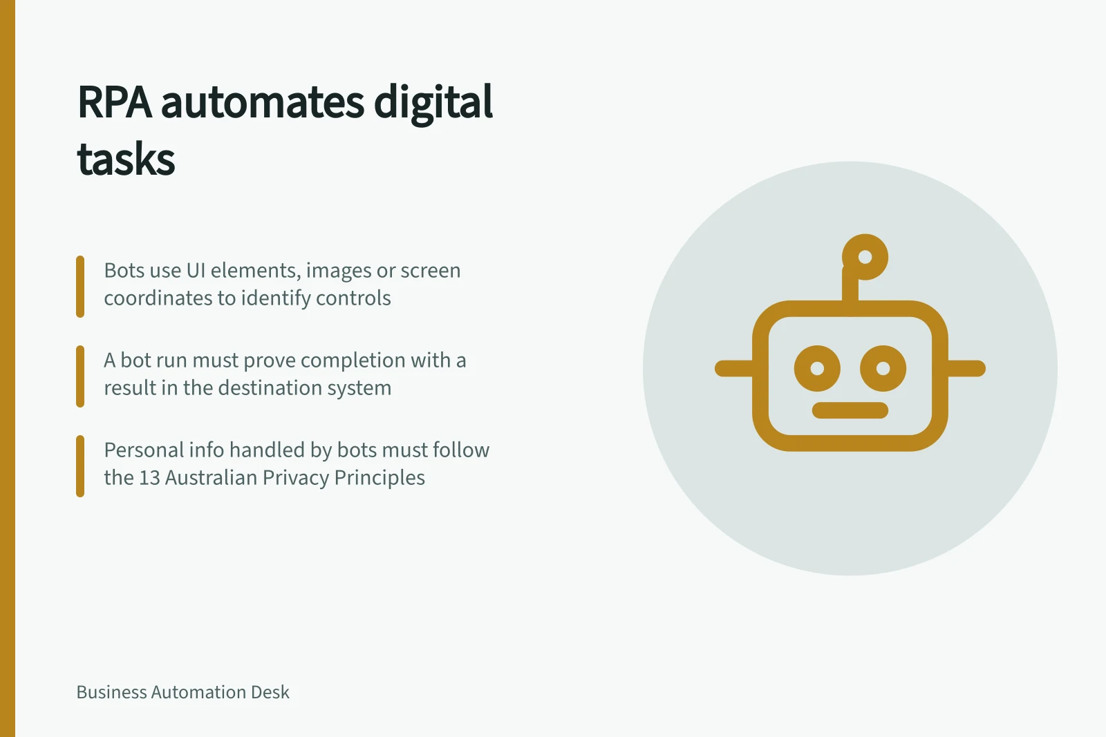 RPA automates digital tasks: Bots use UI elements, images or screen coordinates to identify controls; A bot run must prove completion with a result in the destination system; Personal info handled by bots must follow the 13 Australian Privacy Principles