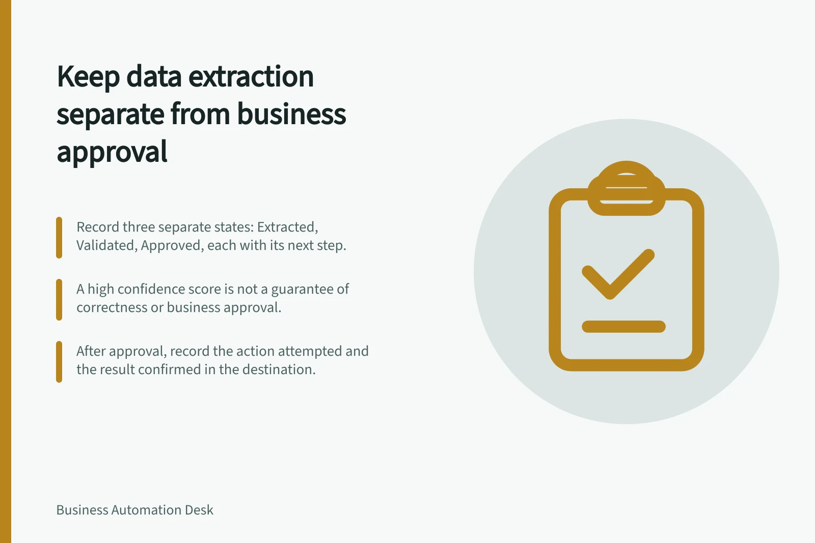 Keep data extraction separate from business approval: Record three separate states: Extracted, Validated, Approved, each with its next step.; A high confidence score is not a guarantee of correctness or business approval.; After approval, record the action attempted and the result confirmed in the destination.